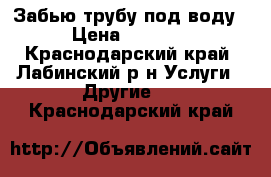 Забью трубу под воду › Цена ­ 8 000 - Краснодарский край, Лабинский р-н Услуги » Другие   . Краснодарский край